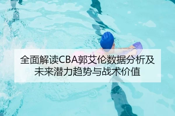 全面解读CBA郭艾伦数据分析及未来潜力趋势与战术价值